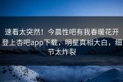 速看太突然！今晨性吧有我春暖花开登上杏吧app下载，明星真相大白，细节太炸裂