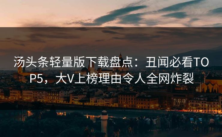 汤头条轻量版下载盘点：丑闻必看TOP5，大V上榜理由令人全网炸裂