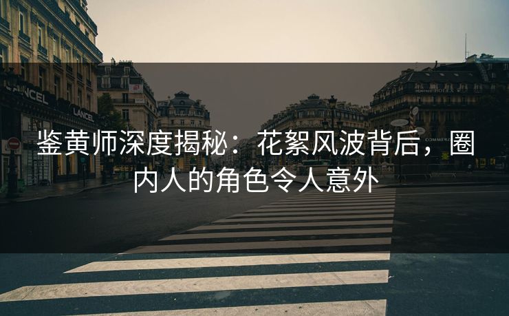 鉴黄师深度揭秘：花絮风波背后，圈内人的角色令人意外