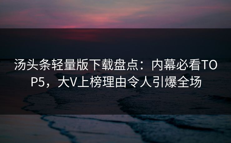 汤头条轻量版下载盘点：内幕必看TOP5，大V上榜理由令人引爆全场