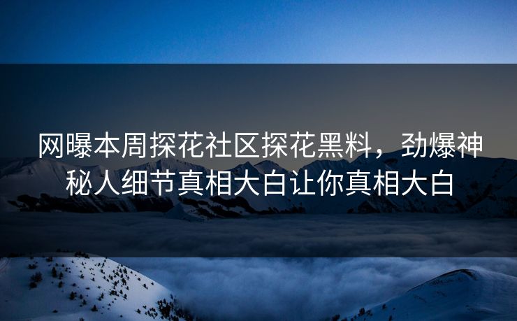 网曝本周探花社区探花黑料，劲爆神秘人细节真相大白让你真相大白