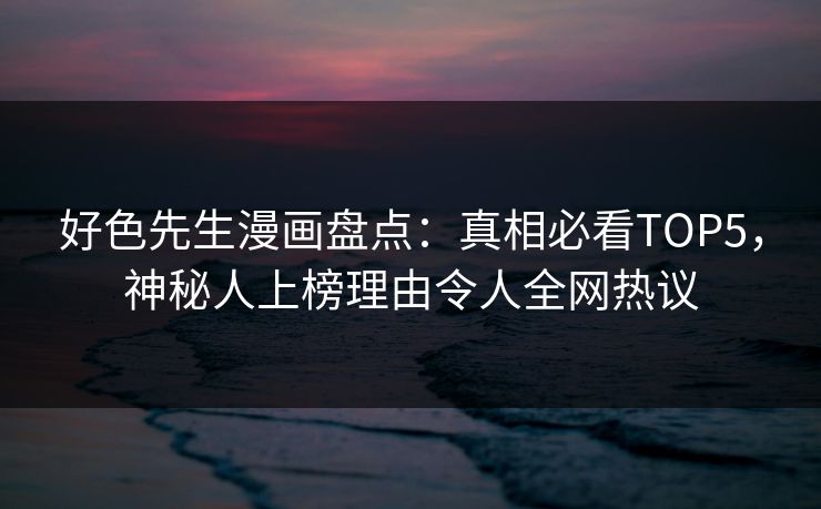 好色先生漫画盘点：真相必看TOP5，神秘人上榜理由令人全网热议