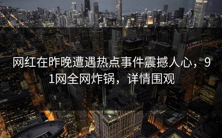 网红在昨晚遭遇热点事件震撼人心，91网全网炸锅，详情围观