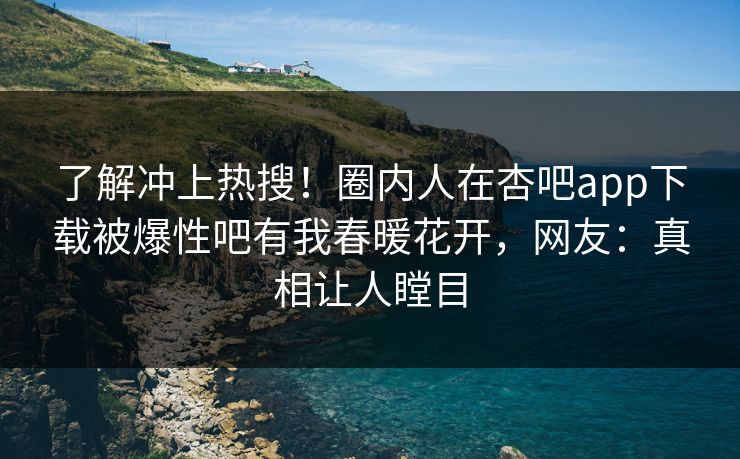 了解冲上热搜!圈内人在杏吧app下载被爆性吧有我春暖花开,网友:真相让人瞠目 了解冲上热搜!圈内人在杏吧app下载被爆性吧有我春暖花开,网友:真相让人瞠目