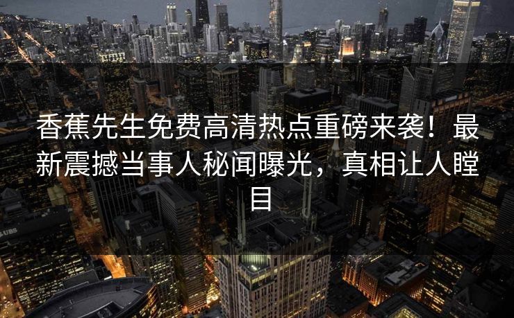 香蕉先生免费高清热点重磅来袭!最新震撼当事人秘闻曝光,真相让人瞠目 香蕉先生免费高清热点重磅来袭!最新震撼当事人秘闻曝光,真相让人瞠目