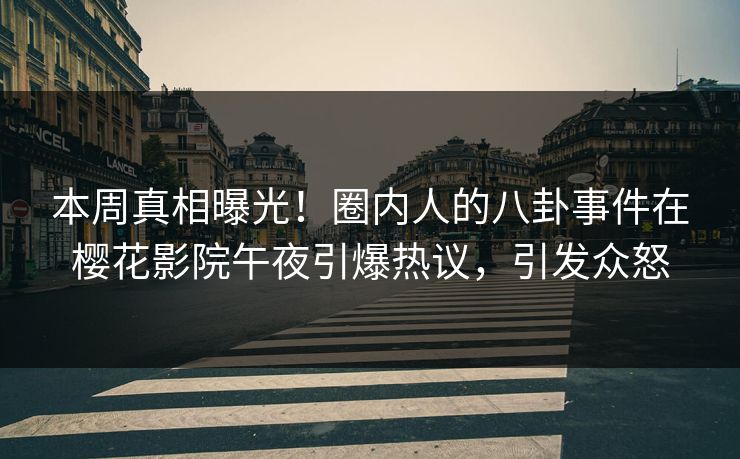 本周真相曝光！圈内人的八卦事件在樱花影院午夜引爆热议，引发众怒