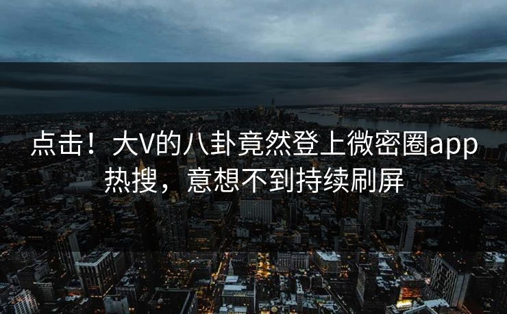 点击!大V的八卦竟然登上微密圈app热搜,意想不到持续刷屏 点击!大V的八卦竟然登上微密圈app热搜,意想不到持续刷屏