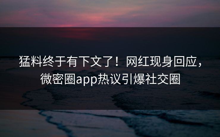 猛料终于有下文了！网红现身回应，微密圈app热议引爆社交圈