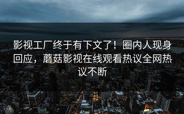 影视工厂终于有下文了！圈内人现身回应，蘑菇影视在线观看热议全网热议不断