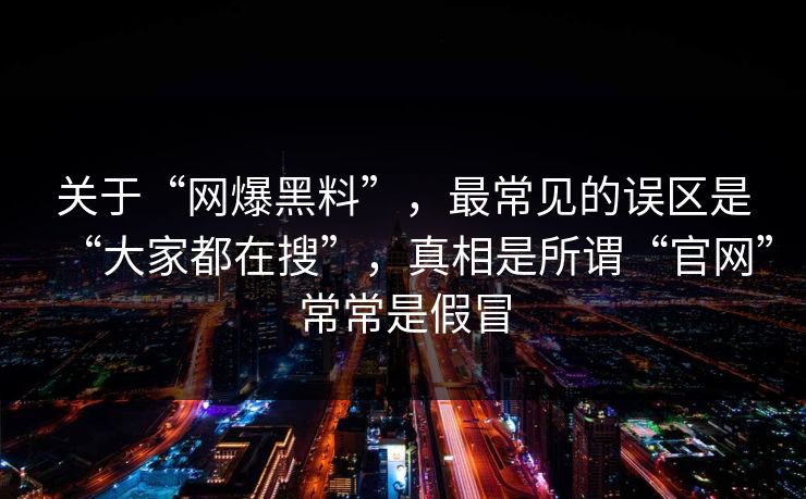关于“网爆黑料”,最常见的误区是“大家都在搜”,真相是所谓“官网”常常是假冒 关于“网爆黑料”,最常见的误区是“大家都在搜”,真相是所谓“官网”常常是假冒