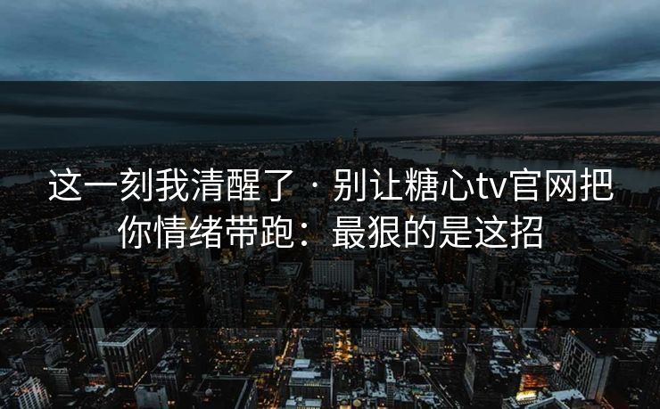 这一刻我清醒了 · 别让糖心tv官网把你情绪带跑：最狠的是这招