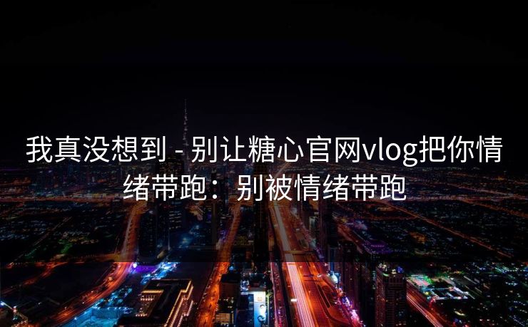 我真没想到 - 别让糖心官网vlog把你情绪带跑：别被情绪带跑