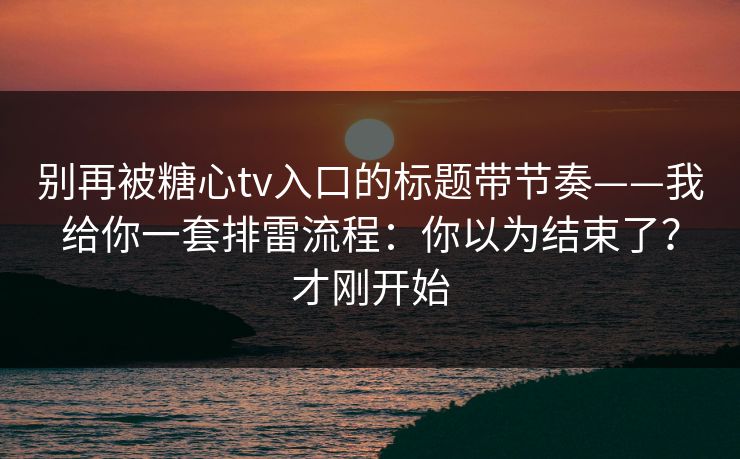 别再被糖心tv入口的标题带节奏——我给你一套排雷流程：你以为结束了？才刚开始