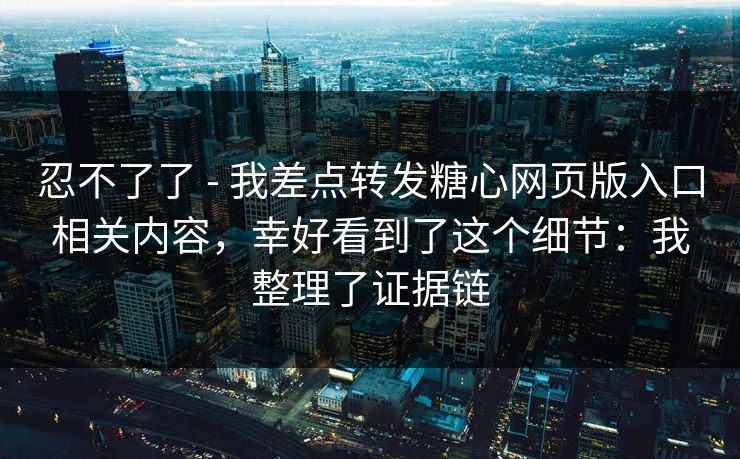 忍不了了 - 我差点转发糖心网页版入口相关内容，幸好看到了这个细节：我整理了证据链