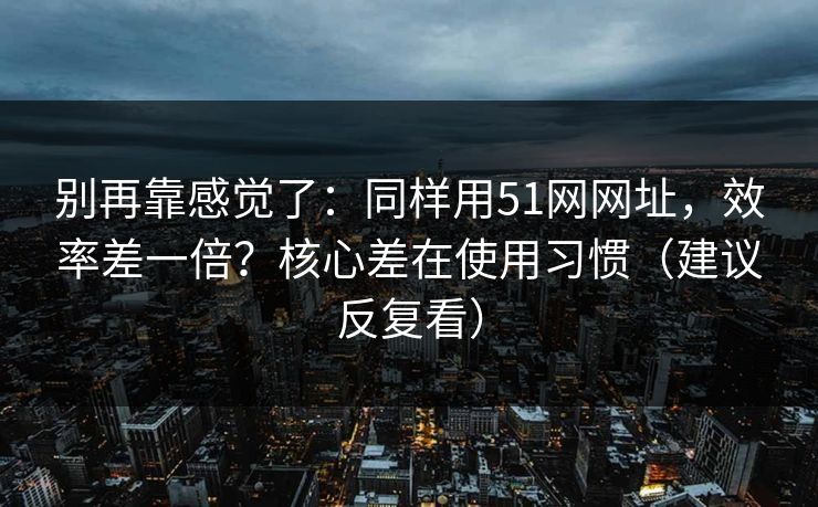 别再靠感觉了:同样用51网网址,效率差一倍?核心差在使用习惯(建议反复看) 别再靠感觉了:同样用51网网址,效率差一倍?核心差在使用习惯(建议反复看)