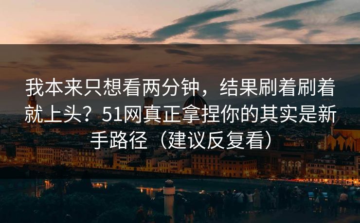 我本来只想看两分钟,结果刷着刷着就上头?51网真正拿捏你的其实是新手路径(建议反复看) 我本来只想看两分钟,结果刷着刷着就上头?51网真正拿捏你的其实是新手路径(建议反复看)