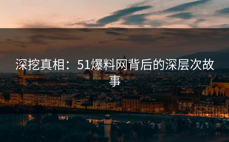 深挖真相：51爆料网背后的深层次故事
