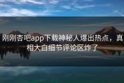 刚刚杏吧app下载神秘人爆出热点，真相大白细节评论区炸了