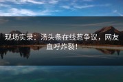 现场实录：汤头条在线惹争议，网友直呼炸裂！