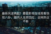 最新风波再起！蘑菇影视在线观看惊现八卦，圈内人无奈回应：全网热议不断