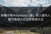 网曝今晚MrBanana八卦，惊人圈内人细节真相大白让你真相大白
