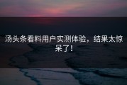 汤头条看料用户实测体验，结果太惊呆了！