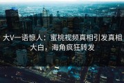 大V一语惊人：蜜桃视频真相引发真相大白，海角疯狂转发