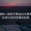 被忽略的一段终于带出91大事件线路这波91网浏览器的后续