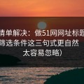 一张清单解决：做51网网址标题别堆词：筛选条件这三句式更自然（这点太容易忽略）