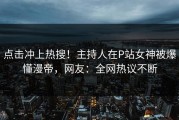 点击冲上热搜！主持人在P站女神被爆懂漫帝，网友：全网热议不断