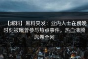 【爆料】黑料突发：业内人士在傍晚时刻被曝曾参与热点事件，热血沸腾席卷全网