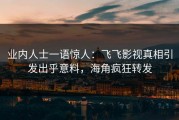 业内人士一语惊人：飞飞影视真相引发出乎意料，海角疯狂转发