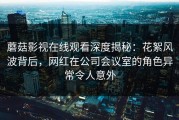 蘑菇影视在线观看深度揭秘：花絮风波背后，网红在公司会议室的角色异常令人意外