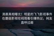 清晨真相曝光！明星的飞飞影视事件在蘑菇影视在线观看引爆热议，网友直呼过瘾