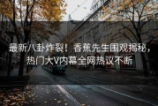 最新八卦炸裂！香蕉先生围观揭秘，热门大V内幕全网热议不断
