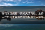 探花深度揭秘：真相风波背后，主持人在机场贵宾室的角色极其令人意外