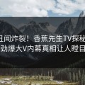 最新丑闻炸裂！香蕉先生TV探秘揭秘，劲爆大V内幕真相让人瞠目