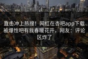 直击冲上热搜！网红在杏吧app下载被爆性吧有我春暖花开，网友：评论区炸了