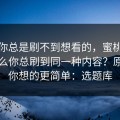 如果你总是刷不到想看的，蜜桃导航为什么你总刷到同一种内容？原因比你想的更简单：选题库