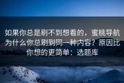 如果你总是刷不到想看的，蜜桃导航为什么你总刷到同一种内容？原因比你想的更简单：选题库