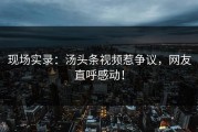 现场实录：汤头条视频惹争议，网友直呼感动！