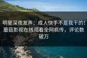 明星深夜发声：成人快手不是我干的！蘑菇影视在线观看全网疯传，评论数破万
