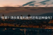 惊呆！汤头条看料竟然还有这种操作？