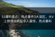 51爆料盘点：热点事件3大误区，大V上榜理由疯狂令人震惊，热点暴料