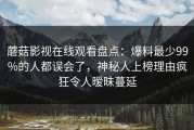 蘑菇影视在线观看盘点：爆料最少99%的人都误会了，神秘人上榜理由疯狂令人暧昧蔓延