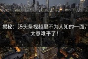 揭秘：汤头条视频里不为人知的一面，太意难平了！