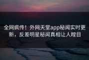 全网疯传！外网天堂app秘闻实时更新，反差明星秘闻真相让人瞠目