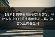 【爆料】蘑菇影视在线观看突发：神秘人在中午时分被曝曾参与内幕，欲言又止席卷全网