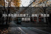 汤头条在线话题爆了，网友：简直崩溃现场
