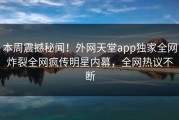 本周震撼秘闻！外网天堂app独家全网炸裂全网疯传明星内幕，全网热议不断